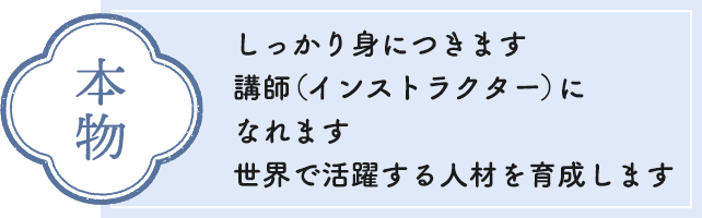 本物　しっかり身につきます、講師（インストラクター）になれます、世界で活躍する人材を育成します