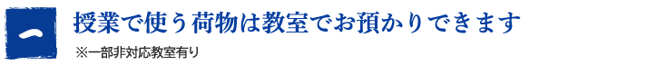 授業で使う荷物は教室でお預かりできます