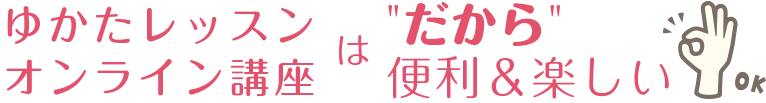 ゆかたレッスンオンライン講座は”だから”便利＆楽しい