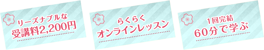 リーズナブルな受講料2000円/らくらくオンラインレッスン/1回完結　60分で学ぶ