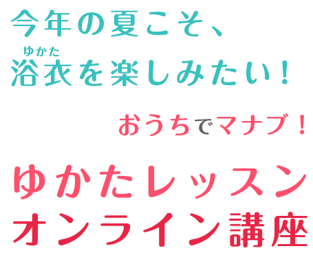 今年の夏こそ、浴衣を楽しみたい！おうちでマナブ　浴衣レッスンオンライン講座