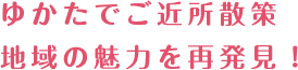 ゆかたでご近所散策地域の魅力を再発見！